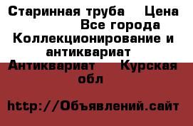 Старинная труба  › Цена ­ 20 000 - Все города Коллекционирование и антиквариат » Антиквариат   . Курская обл.